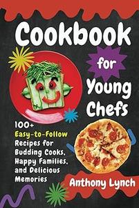 Cookbook for Young Chefs 100+ Easy–to–Follow Recipes for Budding Cooks, Happy Families, and Delicious Memories