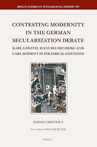 Contesting Modernity in the German Secularization Debate Karl Löwith, Hans Blumenberg and Carl Schmitt in Polemical Contexts