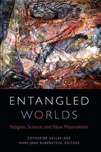 Entangled Worlds Religion, Science, and New Materialisms
