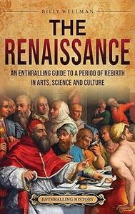 The Renaissance An Enthralling Guide to a Period of Rebirth in Arts, Science and Culture
