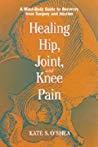 Healing Hip, Joint, and Knee Pain A Mind–Body Guide to Recovery from Surgery and Injuries