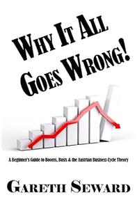 Why It All Goes Wrong! A Beginner's Guide to Booms, Busts & The Austrian Business Cycle Theory