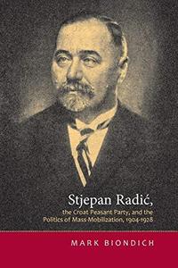 Stjepan Radić, the Croat Peasant Party, and the Politics of Mass Mobilization,1904-1928