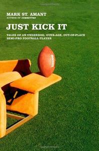 Just Kick It Tales of an Underdog, Over–Age, Out–Of–Place Semi–Pro Football Player