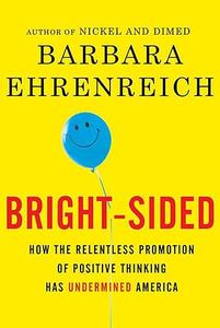 Bright–sided How the Relentless Promotion of Positive Thinking Has Undermined America