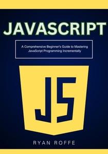 JavaScript A Comprehensive Beginner's Guide to Mastering JavaScript Programming Incrementally