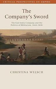 The Company's Sword The East India Company and the Politics of Militarism, 1644–1858
