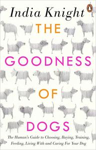 The Goodness of Dogs The Human's Guide to Choosing, Buying, Training, Feeding, Living With and Caring For Your Dog