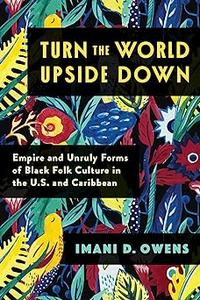Turn the World Upside Down Empire and Unruly Forms of Black Folk Culture in the U.S. and Caribbean