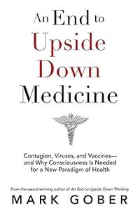 An End to Upside Down Medicine Contagion, Viruses, and Vaccines–and Why Consciousness Is Needed for a New Paradigm of H