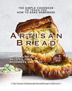 The Simple Cookbook to Teach You How to Bake Homemade Artisan Bread Artisan Bread Recipes for Beginners and Pro