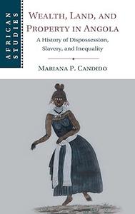 Wealth, Land, and Property in Angola A History of Dispossession, Slavery, and Inequality