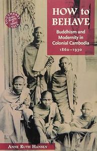 How to Behave Buddhism and Modernity in Colonial Cambodia, 1860–1930