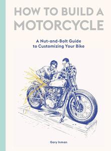 How to Build a Motorcycle A Nut–and–Bolt Guide to Customizing Your Bike