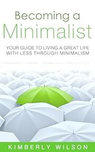 Becoming a Minimalist Your Guide to Living a Great Life with Less Through Minimalism