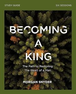 Becoming a King Study Guide The Path to Restoring the Heart of Man