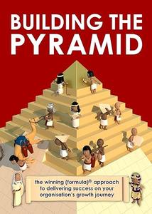 Building the Pyramid The Winning Formula Approach to Delivering Success on Your Organisation's Growth Journey