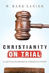 Christianity on Trial A Lawyer Examines the Christian Faith