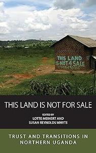 This Land Is Not For Sale Trust and Transitions in Northern Uganda