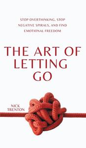 The Art of Letting Go Stop Overthinking, Stop Negative Spirals, and Find Emotional Freedom