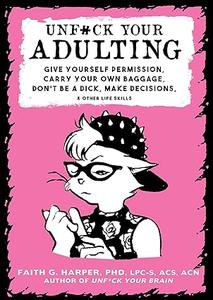 Unfuck Your Adulting Give Yourself Permission, Carry Your Own Baggage, Don't Be a Dick, Make Decisions, & Other Life Skills