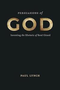 Persuasions of God Inventing the Rhetoric of René Girard
