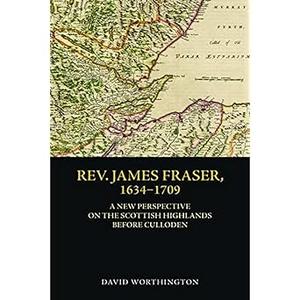 Rev. James Fraser, 1634–1709 A New Perspective on the Scottish Highlands before Culloden