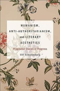 Humanism, Anti–Authoritarianism, and Literary Aesthetics Pragmatist Stories of Progress
