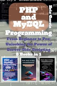 PHP and MySQL Programming 3 Books in 1 – From Beginner to Pro Unlocking the Power of Server–Side Scripting