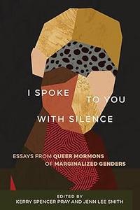 I Spoke to You with Silence Essays from Queer Mormons of Marginalized Genders