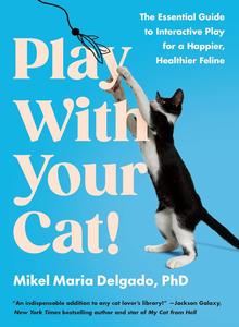 Play With Your Cat! The Essential Guide to Interactive Play for a Happier, Healthier Feline