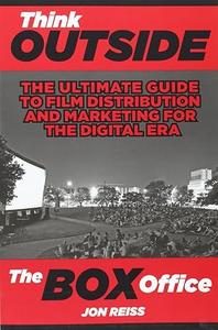 Think Outside the Box Office The Ultimate Guide to Film Distribution and Marketing for the Digital Era