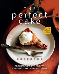 The Perfect Cake Cookbook Decadent Dessert Recipes for Every Cake Lover Out There
