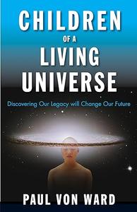 Children of a Living Universe Discovering Our Legacy Will Change Our Future