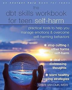 The DBT Skills Workbook for Teen Self–Harm Practical Tools to Help You Manage Emotions and Overcome Self–Harming Behaviors