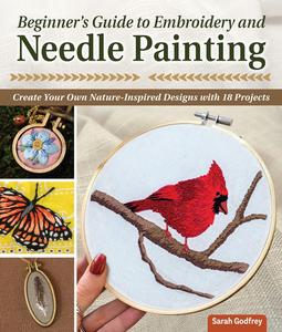 Beginner's Guide to Embroidery and Needle Painting Create Your Own Nature–Inspired Designs with 18 Projects