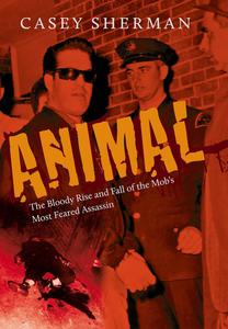 Animal The Bloody Rise and Fall of the Mob's Most Feared Assassin