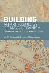 Building an Archaeology of Maya Urbanism Planning and Flexibility in the American Tropics