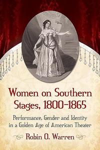 Women on Southern Stages, 1800–1865 Performance, Gender and Identity in a Golden Age of American Theater