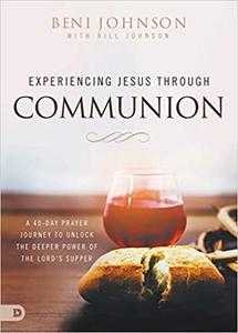 Experiencing Jesus Through Communion A 40–Day Prayer Journey to Unlock the Deeper Power of the Lord's Supper