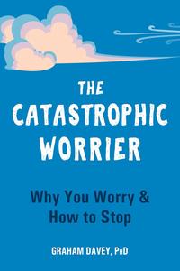 The Catastrophic Worrier Why You Worry and How to Stop