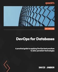 DevOps for Databases A practical guide to applying DevOps best practices to data–persistent technologies (2024)