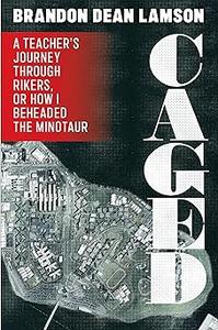 Caged A Teacher's Journey Through Rikers, or How I Beheaded the Minotaur