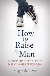 How to Raise a Man The modern mother's guide to parenting her teenage son