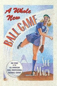 A Whole New Ball Game The Story of the All–American Girls Professional Baseball League