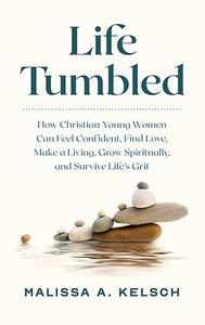 Life Tumbled How Christian Young Women Can Feel Confident, Find Love, Make a Living, Grow Spiritually, and Survive Life’s Grit