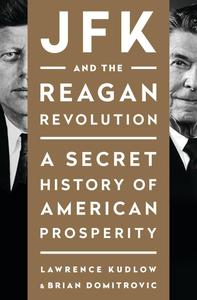 JFK and the Reagan Revolution A Secret History of American Prosperity