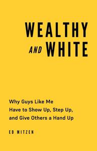 Wealthy and White Why Guys Like Me Have to Show Up, Step Up, and Give Others a Hand Up