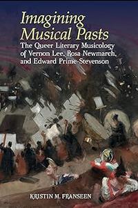 Imagining Musical Pasts The Queer Literary Musicology of Vernon Lee, Rosa Newmarch, and Edward Prime–Stevenson
