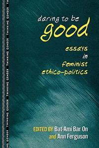 Daring to Be Good Essays in Feminist Ethico–politics
